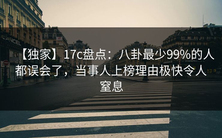 【独家】17c盘点:八卦最少99%的人都误会了,当事人上榜理由极快令人窒息 【独家】17c盘点:八卦最少99%的人都误会了,当事人上榜理由极快令人窒息