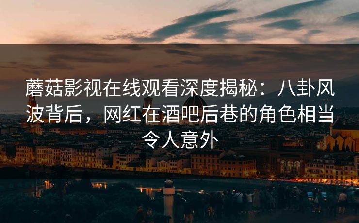 蘑菇影视在线观看深度揭秘:八卦风波背后,网红在酒吧后巷的角色相当令人意外 蘑菇影视在线观看深度揭秘:八卦风波背后,网红在酒吧后巷的角色相当令人意外