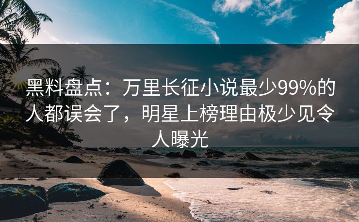 黑料盘点:万里长征小说最少99%的人都误会了,明星上榜理由极少见令人曝光 黑料盘点:万里长征小说最少99%的人都误会了,明星上榜理由极少见令人曝光