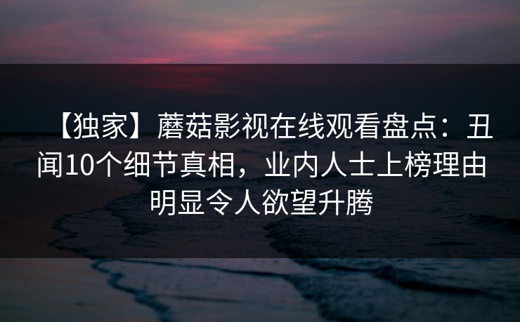 【独家】蘑菇影视在线观看盘点:丑闻10个细节真相,业内人士上榜理由明显令人欲望升腾 【独家】蘑菇影视在线观看盘点:丑闻10个细节真相,业内人士上榜理由明显令人欲望升腾