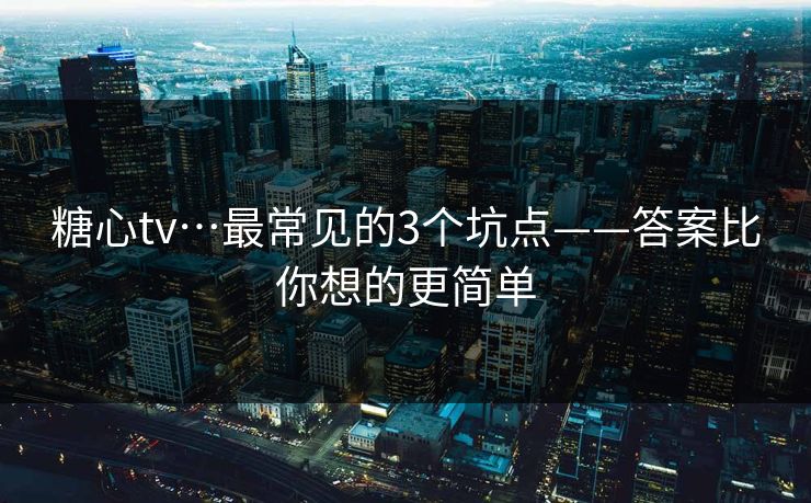 糖心tv…最常见的3个坑点——答案比你想的更简单 糖心tv…最常见的3个坑点——答案比你想的更简单