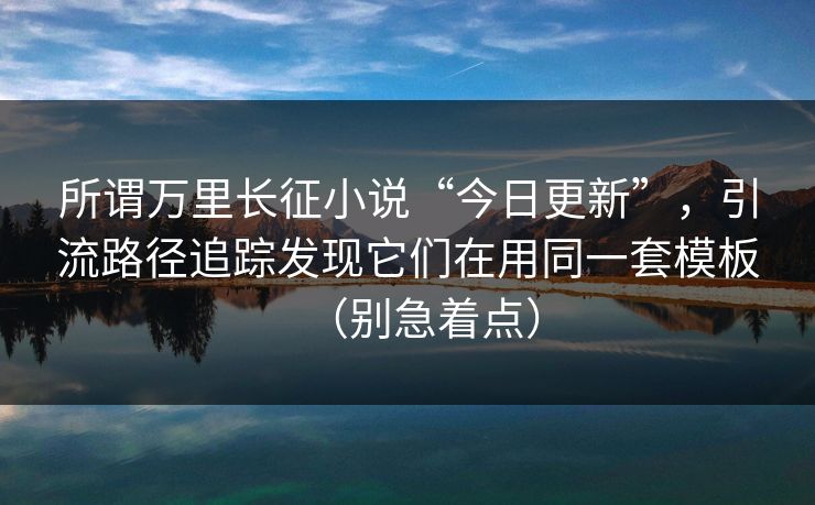 所谓万里长征小说“今日更新”,引流路径追踪发现它们在用同一套模板(别急着点) 所谓万里长征小说“今日更新”,引流路径追踪发现它们在用同一套模板(别急着点)