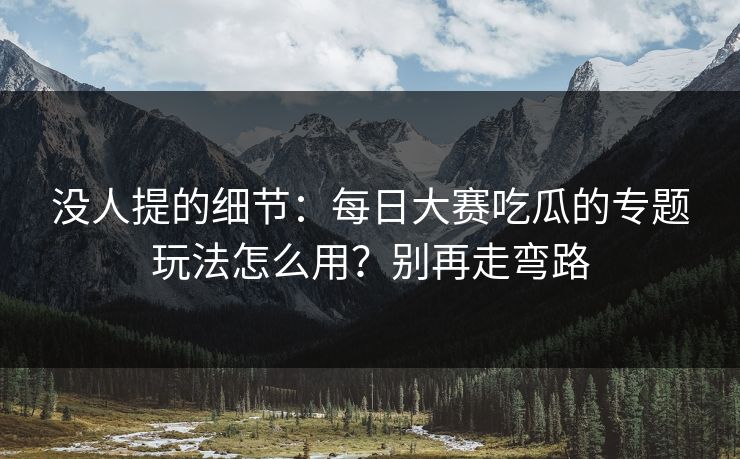 没人提的细节:每日大赛吃瓜的专题玩法怎么用?别再走弯路 没人提的细节:每日大赛吃瓜的专题玩法怎么用?别再走弯路