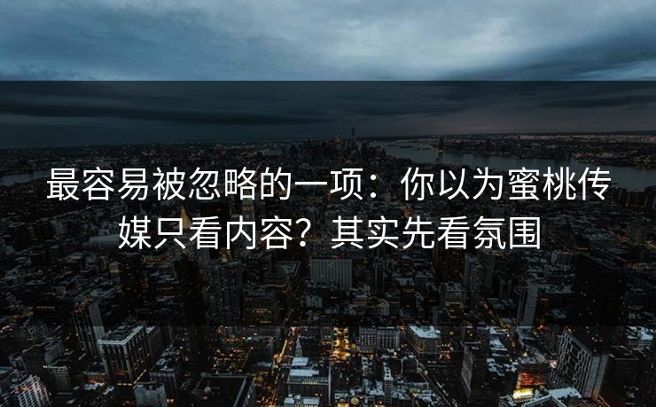 最容易被忽略的一项：你以为蜜桃传媒只看内容？其实先看氛围
