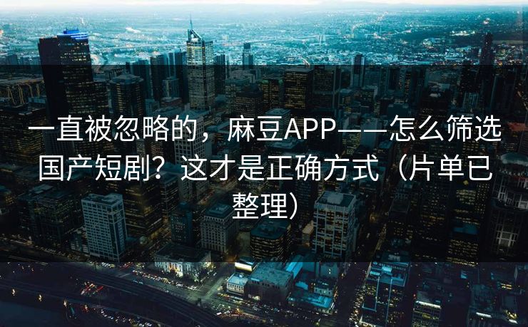 一直被忽略的，麻豆APP——怎么筛选国产短剧？这才是正确方式（片单已整理）