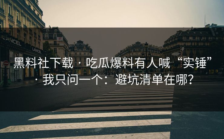 黑料社下载 · 吃瓜爆料有人喊“实锤” · 我只问一个：避坑清单在哪？