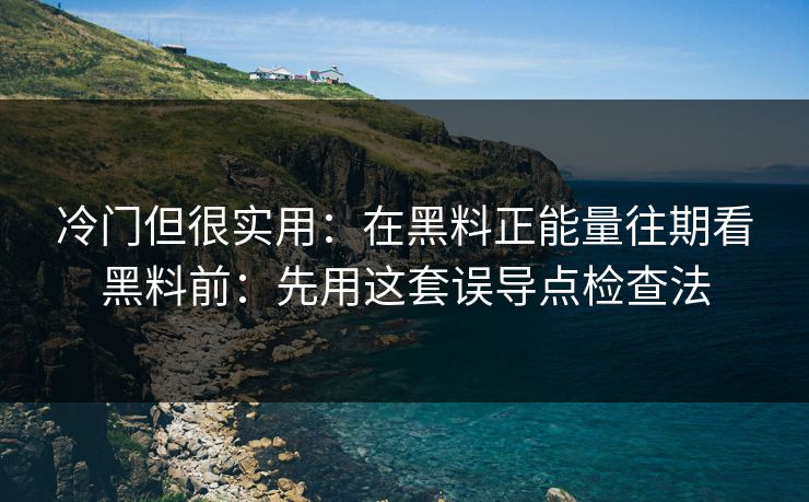 冷门但很实用：在黑料正能量往期看黑料前：先用这套误导点检查法