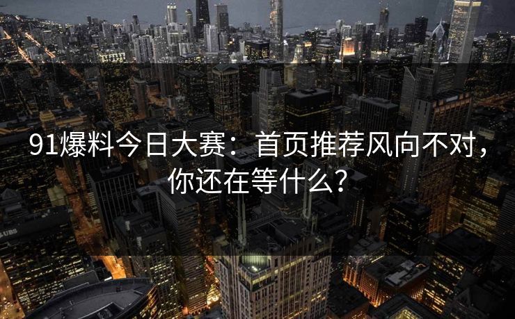 91爆料今日大赛：首页推荐风向不对，你还在等什么？