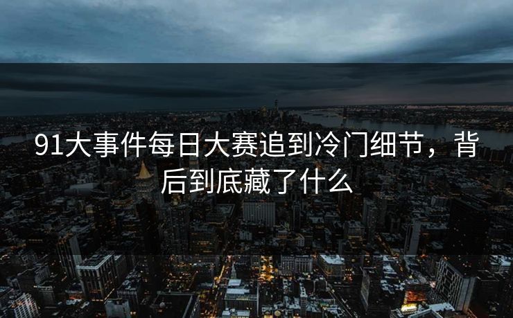 91大事件每日大赛追到冷门细节，背后到底藏了什么